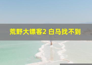 荒野大镖客2 白马找不到